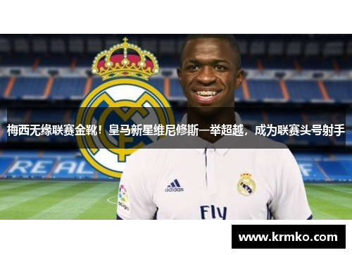 梅西无缘联赛金靴！皇马新星维尼修斯一举超越，成为联赛头号射手
