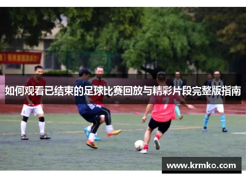 如何观看已结束的足球比赛回放与精彩片段完整版指南