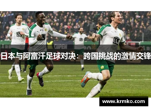 日本与阿富汗足球对决：跨国挑战的激情交锋