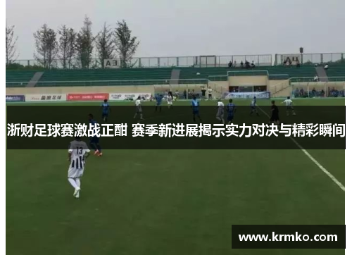 浙财足球赛激战正酣 赛季新进展揭示实力对决与精彩瞬间