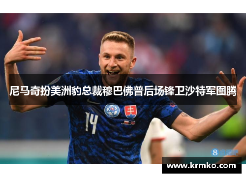 尼马奇扮美洲豹总裁穆巴佛普后场锋卫沙特军图腾