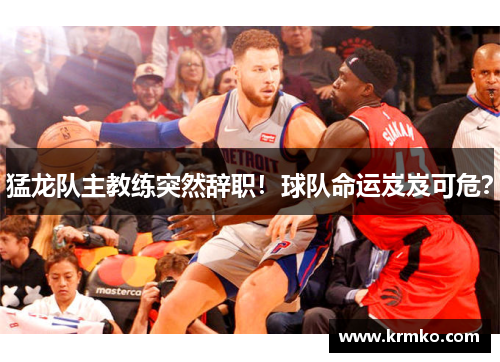 猛龙队主教练突然辞职！球队命运岌岌可危？