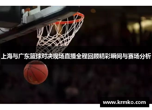 上海与广东篮球对决现场直播全程回顾精彩瞬间与赛场分析
