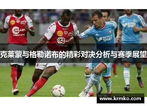 克莱蒙与格勒诺布的精彩对决分析与赛季展望