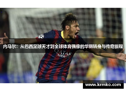 内马尔：从巴西足球天才到全球体育偶像的华丽转身与传奇旅程