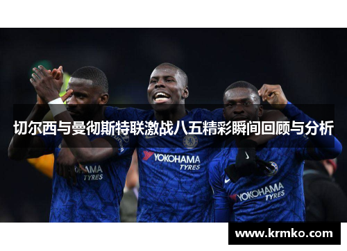 切尔西与曼彻斯特联激战八五精彩瞬间回顾与分析