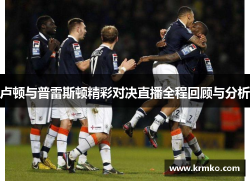 卢顿与普雷斯顿精彩对决直播全程回顾与分析