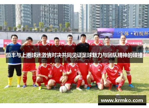 恒丰与上港球迷激情对决共同见证足球魅力与团队精神的碰撞