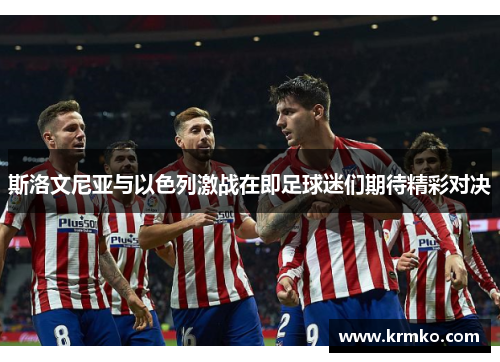 斯洛文尼亚与以色列激战在即足球迷们期待精彩对决