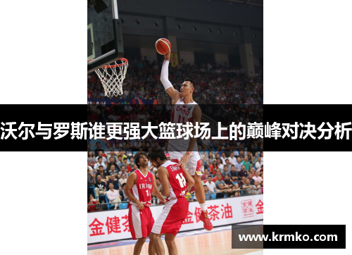 沃尔与罗斯谁更强大篮球场上的巅峰对决分析