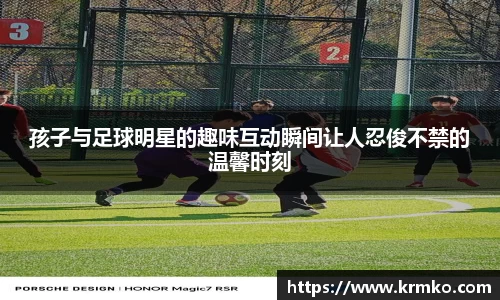 孩子与足球明星的趣味互动瞬间让人忍俊不禁的温馨时刻