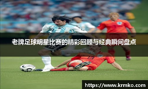 老牌足球明星比赛的精彩回顾与经典瞬间盘点
