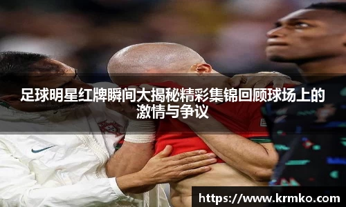 足球明星红牌瞬间大揭秘精彩集锦回顾球场上的激情与争议